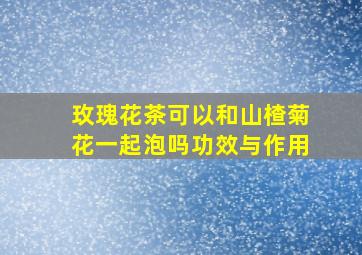 玫瑰花茶可以和山楂菊花一起泡吗功效与作用