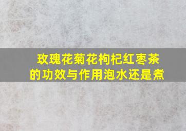 玫瑰花菊花枸杞红枣茶的功效与作用泡水还是煮