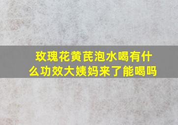 玫瑰花黄芪泡水喝有什么功效大姨妈来了能喝吗