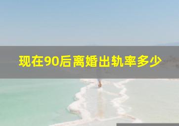 现在90后离婚出轨率多少