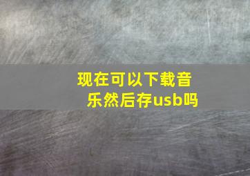 现在可以下载音乐然后存usb吗