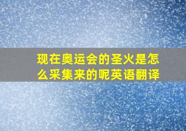 现在奥运会的圣火是怎么采集来的呢英语翻译