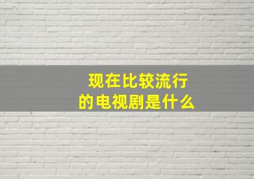 现在比较流行的电视剧是什么