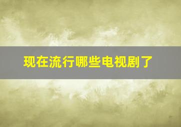 现在流行哪些电视剧了