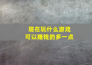 现在玩什么游戏可以赚钱的多一点