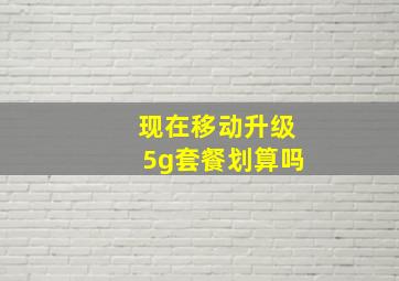 现在移动升级5g套餐划算吗