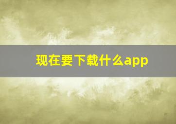 现在要下载什么app