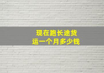 现在跑长途货运一个月多少钱