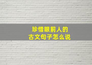 珍惜眼前人的古文句子怎么说