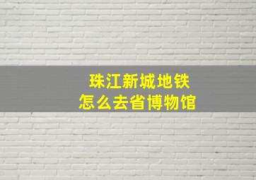 珠江新城地铁怎么去省博物馆