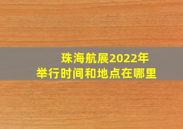 珠海航展2022年举行时间和地点在哪里