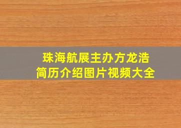 珠海航展主办方龙浩简历介绍图片视频大全