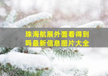 珠海航展外面看得到吗最新信息图片大全