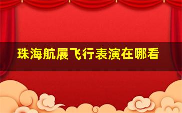 珠海航展飞行表演在哪看