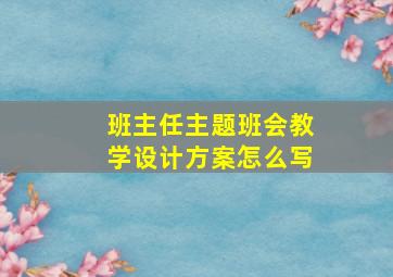 班主任主题班会教学设计方案怎么写