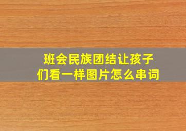 班会民族团结让孩子们看一样图片怎么串词