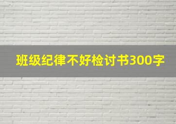 班级纪律不好检讨书300字