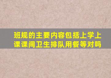 班规的主要内容包括上学上课课间卫生排队用餐等对吗