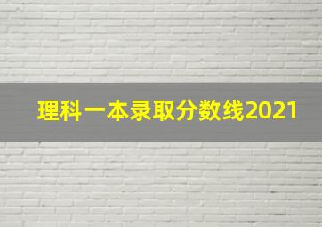 理科一本录取分数线2021