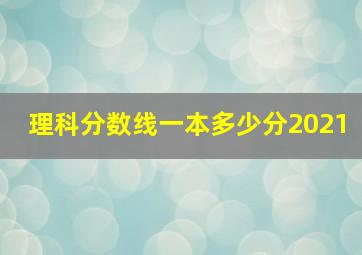 理科分数线一本多少分2021