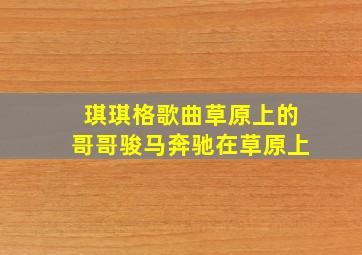 琪琪格歌曲草原上的哥哥骏马奔驰在草原上