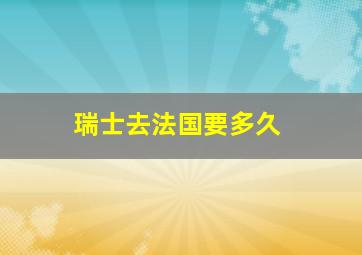 瑞士去法国要多久