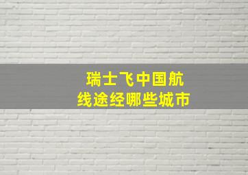 瑞士飞中国航线途经哪些城市