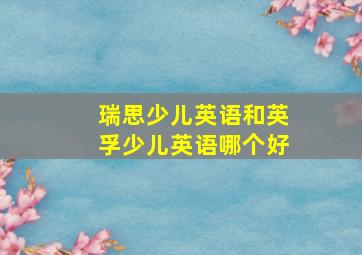 瑞思少儿英语和英孚少儿英语哪个好