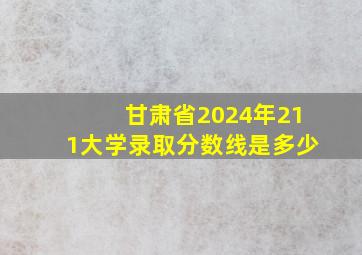 甘肃省2024年211大学录取分数线是多少