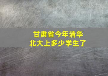 甘肃省今年清华北大上多少学生了