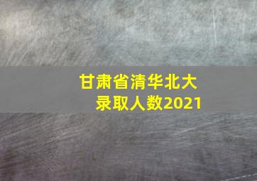 甘肃省清华北大录取人数2021