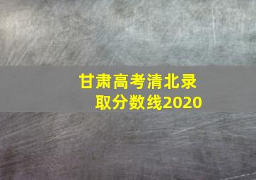 甘肃高考清北录取分数线2020