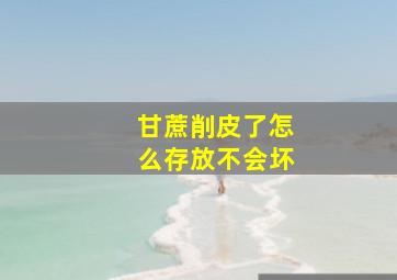 甘蔗削皮了怎么存放不会坏