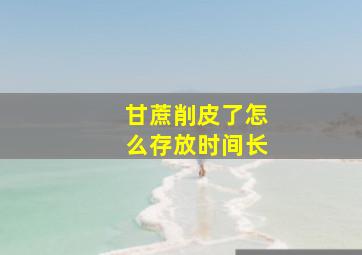 甘蔗削皮了怎么存放时间长