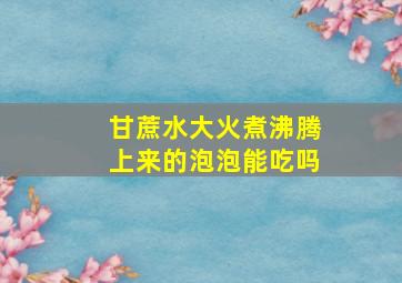 甘蔗水大火煮沸腾上来的泡泡能吃吗