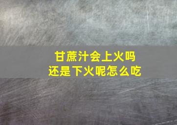 甘蔗汁会上火吗还是下火呢怎么吃