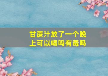 甘蔗汁放了一个晚上可以喝吗有毒吗