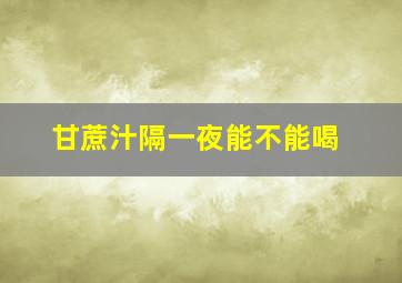 甘蔗汁隔一夜能不能喝