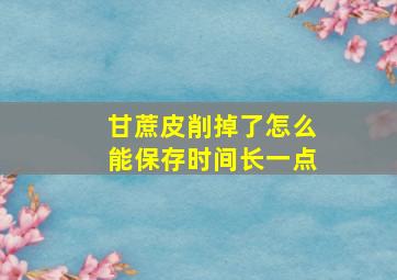 甘蔗皮削掉了怎么能保存时间长一点