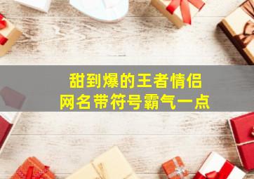 甜到爆的王者情侣网名带符号霸气一点