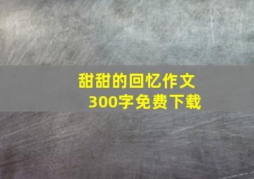 甜甜的回忆作文300字免费下载