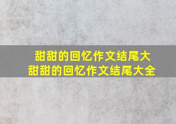 甜甜的回忆作文结尾大甜甜的回忆作文结尾大全