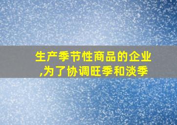 生产季节性商品的企业,为了协调旺季和淡季