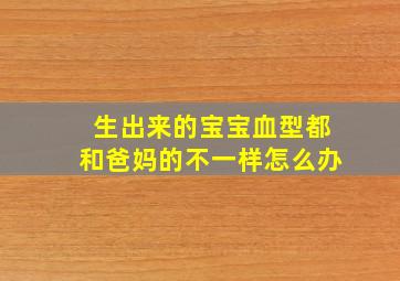 生出来的宝宝血型都和爸妈的不一样怎么办