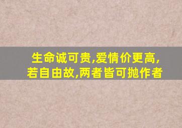 生命诚可贵,爱情价更高,若自由故,两者皆可抛作者