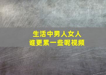 生活中男人女人谁更累一些呢视频