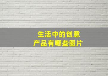 生活中的创意产品有哪些图片