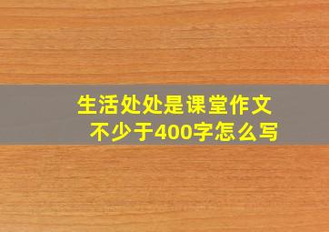 生活处处是课堂作文不少于400字怎么写