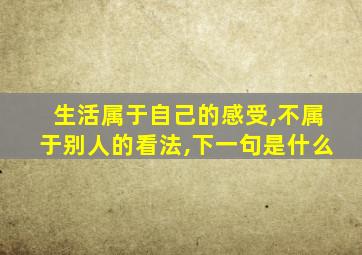 生活属于自己的感受,不属于别人的看法,下一句是什么