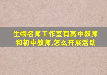 生物名师工作室有高中教师和初中教师,怎么开展活动